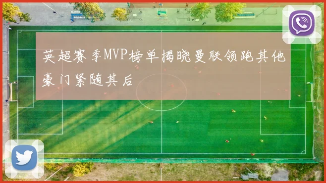 英超赛季MVP榜单揭晓曼联领跑其他豪门紧随其后