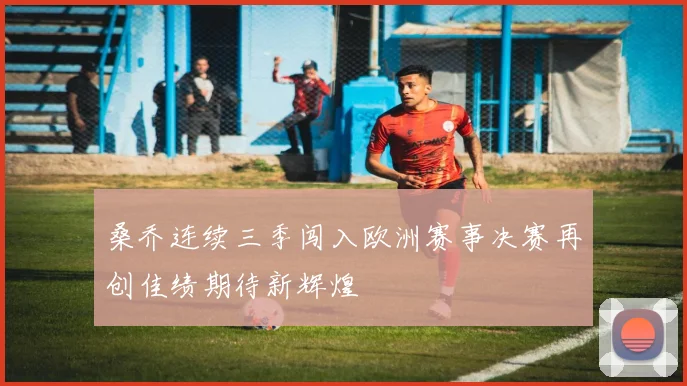 桑乔连续三季闯入欧洲赛事决赛再创佳绩期待新辉煌