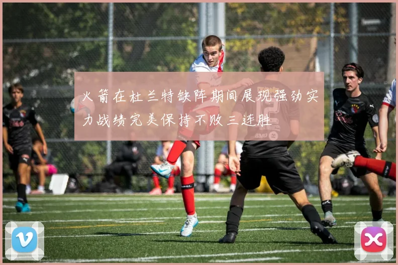 火箭在杜兰特缺阵期间展现强劲实力战绩完美保持不败三连胜