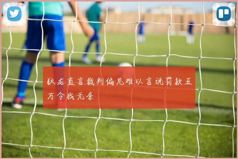 狄龙直言裁判偏见难以言说罚款五万令我无奈