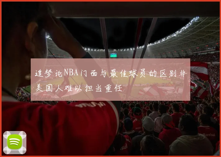 追梦论NBA门面与最佳球员的区别非美国人难以担当重任