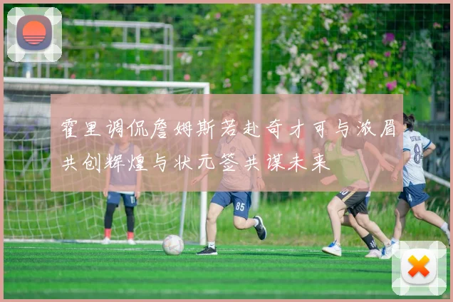霍里调侃詹姆斯若赴奇才可与浓眉共创辉煌与状元签共谋未来