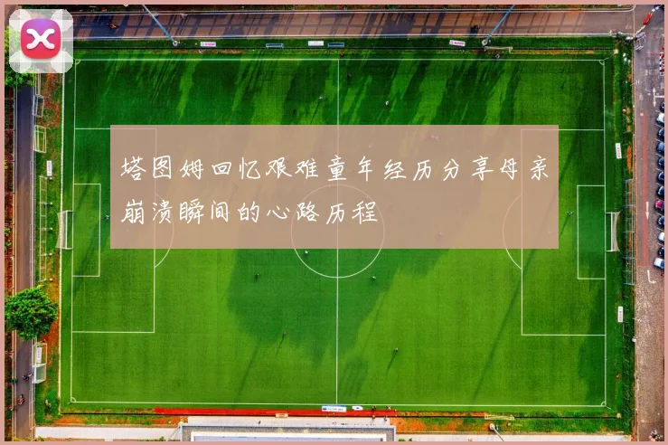 塔图姆回忆艰难童年经历分享母亲崩溃瞬间的心路历程