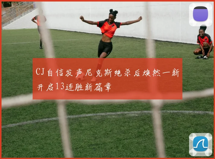 CJ自信发声尼克斯绝杀后焕然一新开启13连胜新篇章