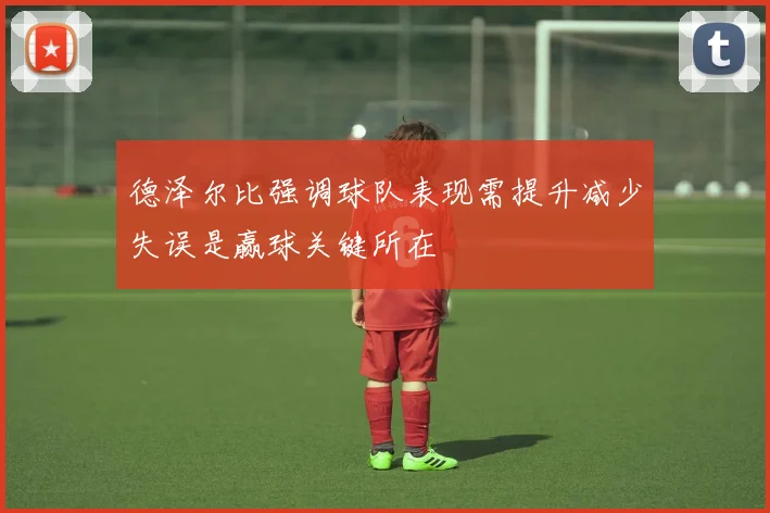 德泽尔比强调球队表现需提升减少失误是赢球关键所在