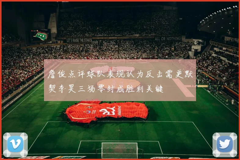 詹俊点评球队表现认为反击需更默契李昊三场零封成胜利关键