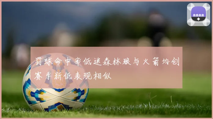 罚球命中率低迷森林狼与火箭均创赛季新低表现相似