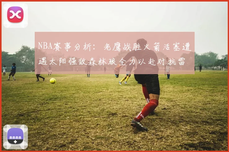 NBA赛事分析：老鹰战胜火箭活塞遭遇太阳强敌森林狼全力以赴对抗雷霆