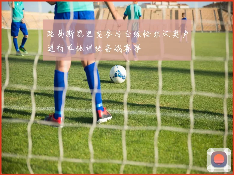 路易斯恩里克参与合练恰尔汉奥卢进行单独训练备战赛事