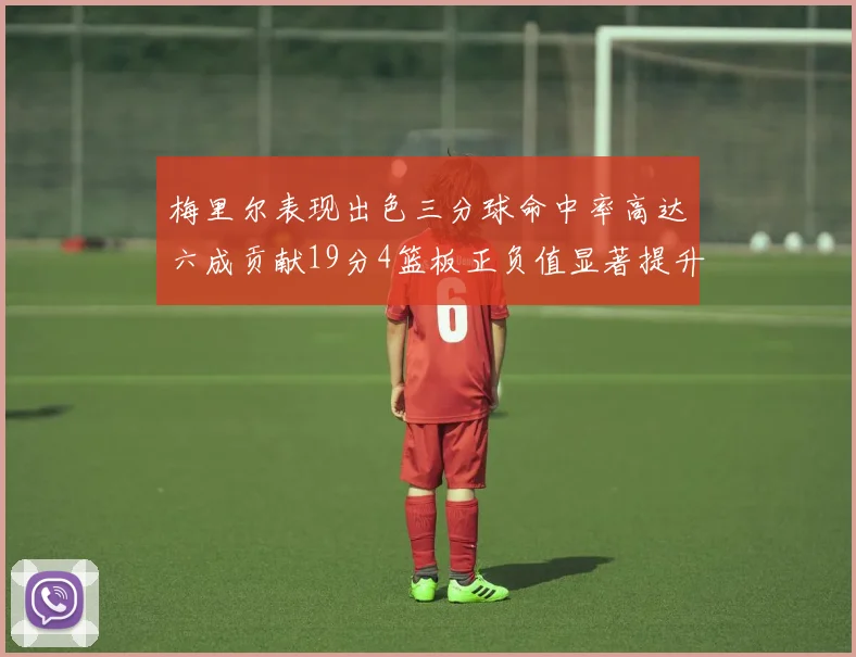 梅里尔表现出色三分球命中率高达六成贡献19分4篮板正负值显著提升