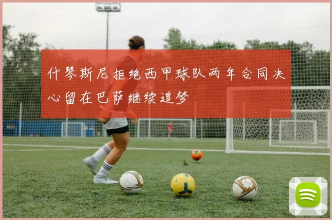 什琴斯尼拒绝西甲球队两年合同决心留在巴萨继续追梦