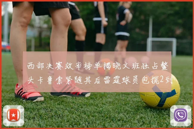 西部决赛效率榜单揭晓文班独占鳌头卡鲁索紧随其后雷霆球员包揽2到5名