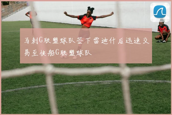 马刺G联盟球队签下雷迪什后迅速交易至快船G联盟球队