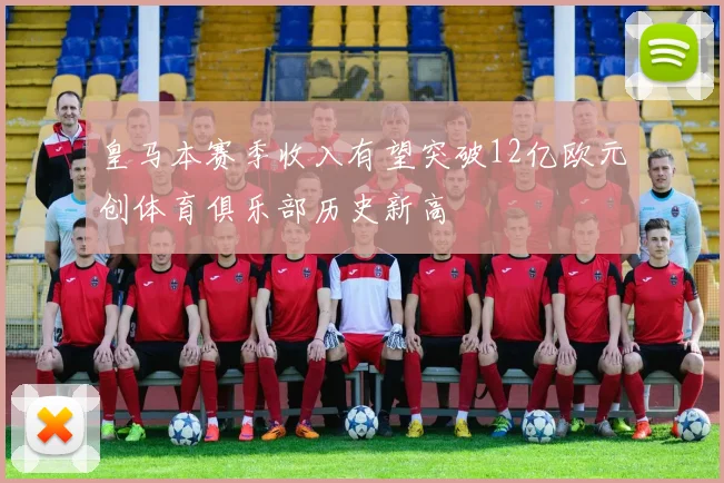 皇马本赛季收入有望突破12亿欧元创体育俱乐部历史新高