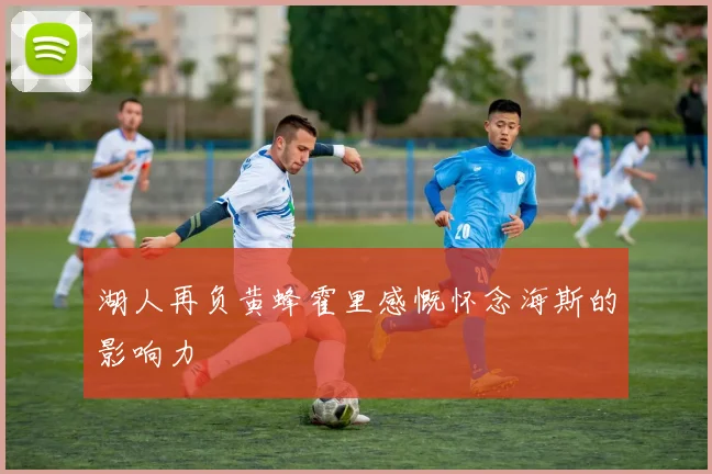 湖人再负黄蜂霍里感慨怀念海斯的影响力