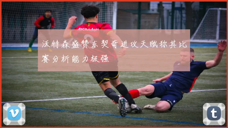 沃特森盛赞东契奇进攻天赋称其比赛分析能力极强