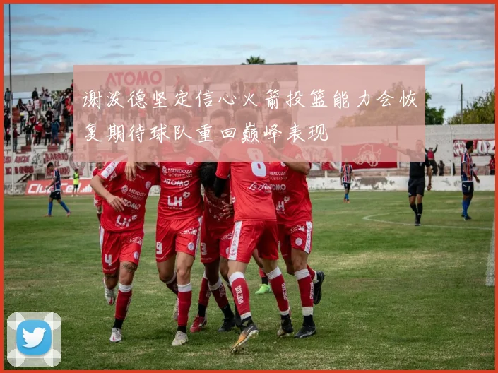 谢泼德坚定信心火箭投篮能力会恢复期待球队重回巅峰表现
