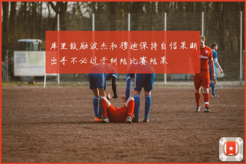 库里鼓励波杰和穆迪保持自信果断出手不必过于纠结比赛结果