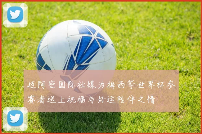 迈阿密国际社媒为梅西等世界杯参赛者送上祝福与好运陪伴之情